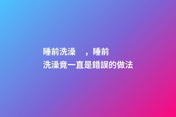 睡前洗澡，睡前洗澡竟一直是錯誤的做法